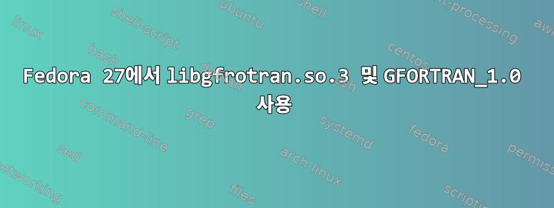 Fedora 27에서 libgfrotran.so.3 및 GFORTRAN_1.0 사용