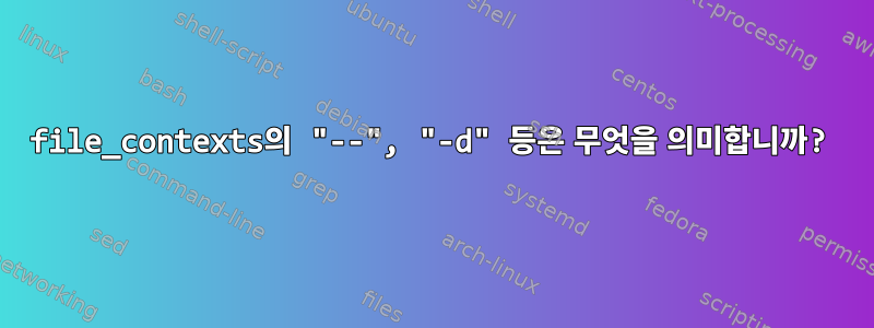 file_contexts의 "--", "-d" 등은 무엇을 의미합니까?