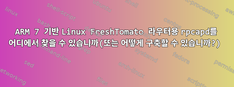 ARM 7 기반 Linux FreshTomato 라우터용 rpcapd를 어디에서 찾을 수 있습니까(또는 어떻게 구축할 수 있습니까?)