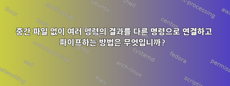 중간 파일 없이 여러 명령의 결과를 다른 명령으로 연결하고 파이프하는 방법은 무엇입니까?