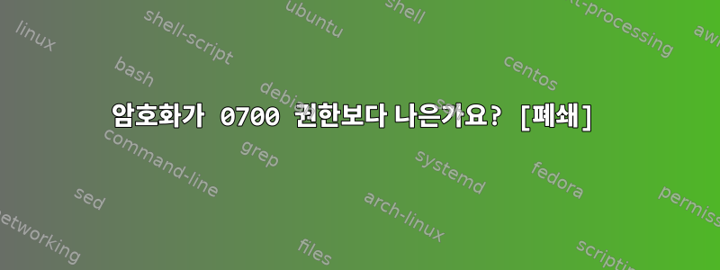 암호화가 0700 권한보다 나은가요? [폐쇄]