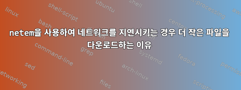 netem을 사용하여 네트워크를 지연시키는 경우 더 작은 파일을 다운로드하는 이유