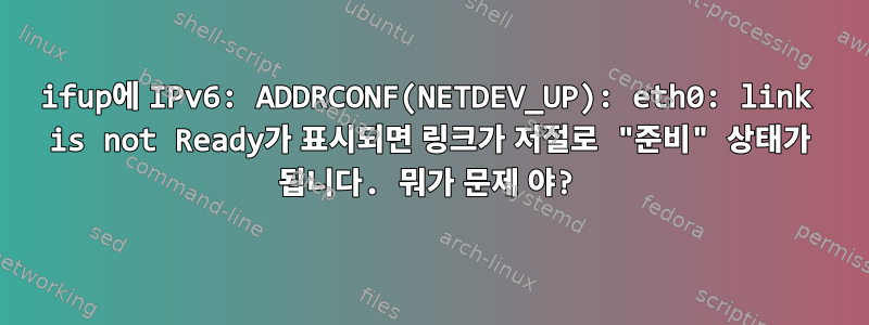 ifup에 IPv6: ADDRCONF(NETDEV_UP): eth0: link is not Ready가 표시되면 링크가 저절로 "준비" 상태가 됩니다. 뭐가 문제 야?