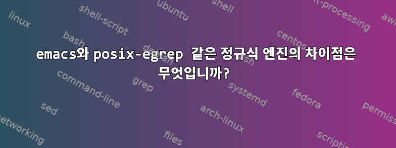 emacs와 posix-egrep 같은 정규식 엔진의 차이점은 무엇입니까?