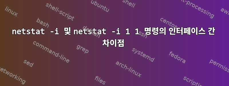 netstat -i 및 netstat -i 1 1 명령의 인터페이스 간 차이점