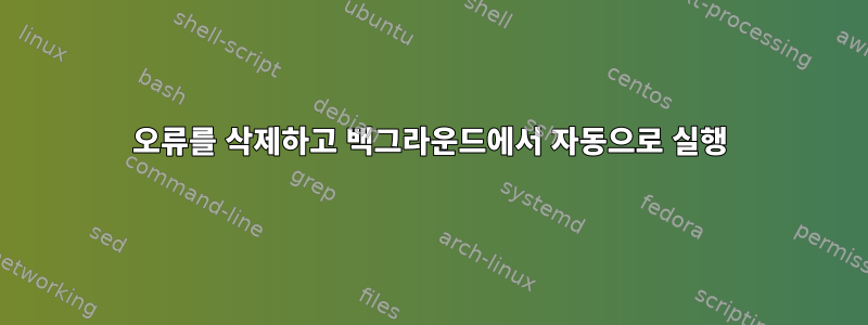 오류를 삭제하고 백그라운드에서 자동으로 실행