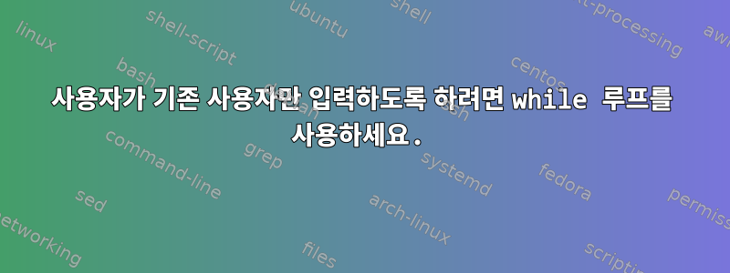 사용자가 기존 사용자만 입력하도록 하려면 while 루프를 사용하세요.