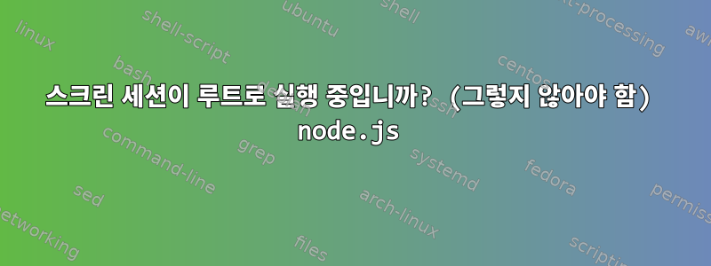 스크린 세션이 루트로 실행 중입니까? (그렇지 않아야 함) node.js