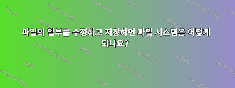 파일의 일부를 수정하고 저장하면 파일 시스템은 어떻게 되나요?