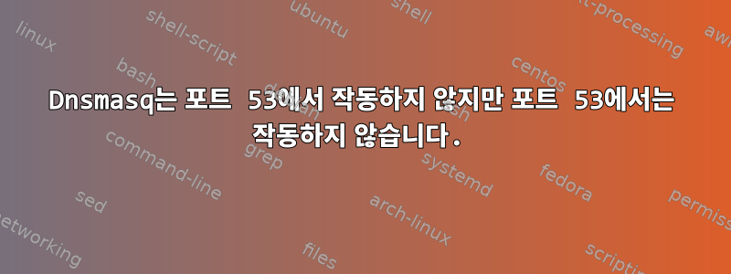 Dnsmasq는 포트 53에서 작동하지 않지만 포트 53에서는 작동하지 않습니다.