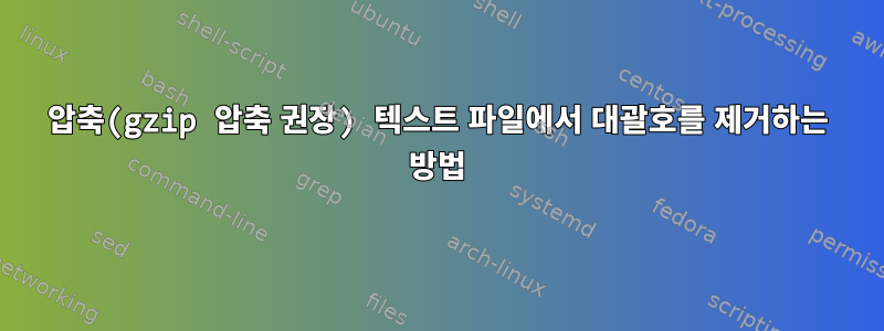 압축(gzip 압축 권장) 텍스트 파일에서 대괄호를 제거하는 방법