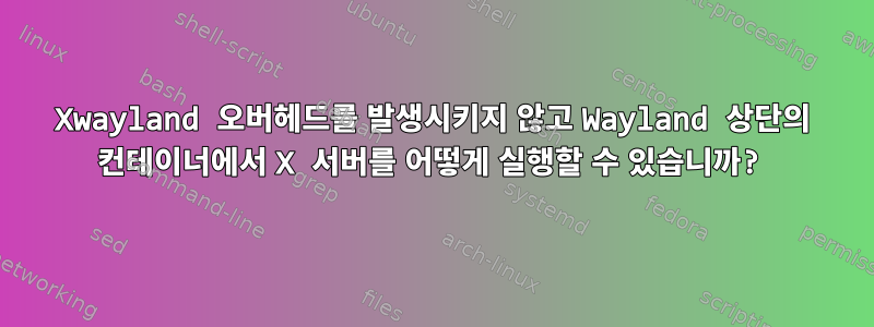 Xwayland 오버헤드를 발생시키지 않고 Wayland 상단의 컨테이너에서 X 서버를 어떻게 실행할 수 있습니까?