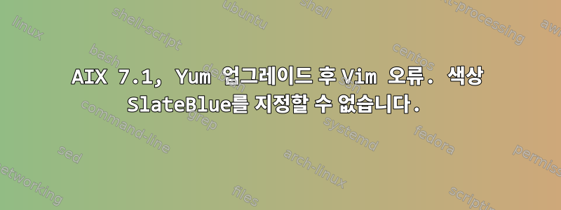 AIX 7.1, Yum 업그레이드 후 Vim 오류. 색상 SlateBlue를 지정할 수 없습니다.