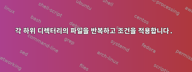 각 하위 디렉터리의 파일을 반복하고 조건을 적용합니다.