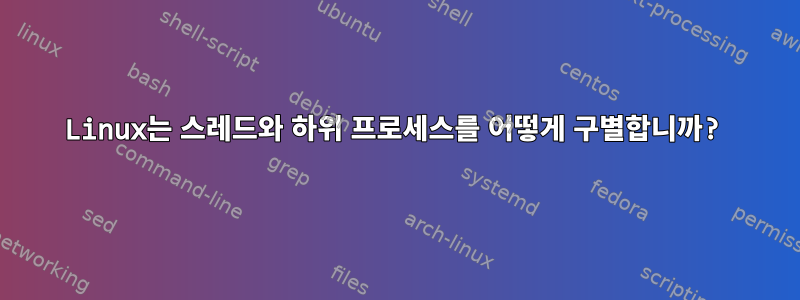 Linux는 스레드와 하위 프로세스를 어떻게 구별합니까?