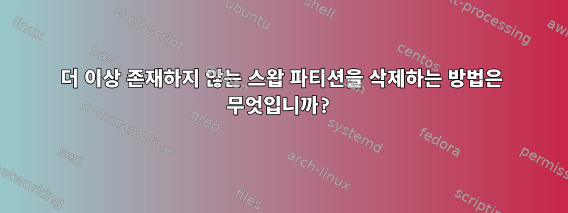 더 이상 존재하지 않는 스왑 파티션을 삭제하는 방법은 무엇입니까?