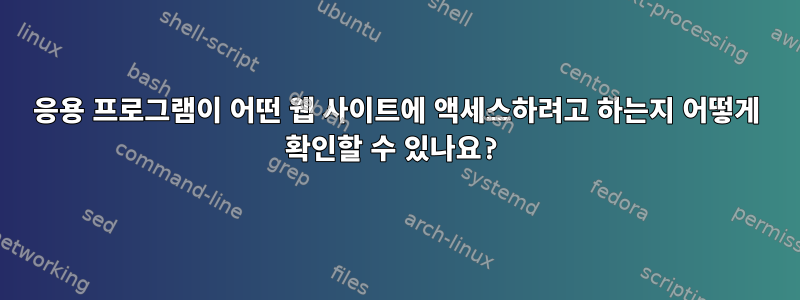 응용 프로그램이 어떤 웹 사이트에 액세스하려고 하는지 어떻게 확인할 수 있나요?