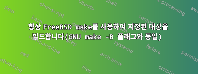 항상 FreeBSD make를 사용하여 지정된 대상을 빌드합니다(GNU make -B 플래그와 동일)