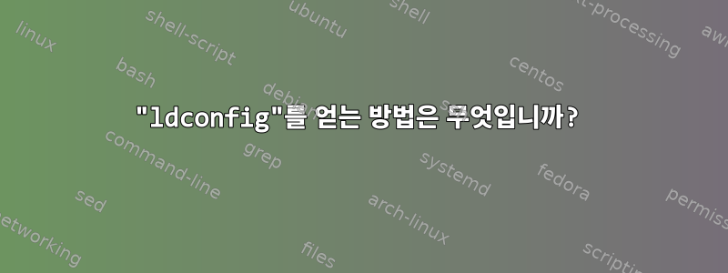 "ldconfig"를 얻는 방법은 무엇입니까?