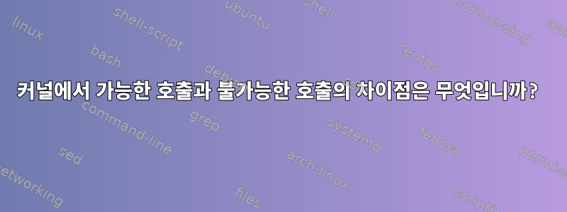 커널에서 가능한 호출과 불가능한 호출의 차이점은 무엇입니까?