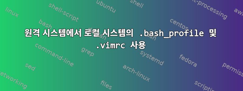 원격 시스템에서 로컬 시스템의 .bash_profile 및 .vimrc 사용