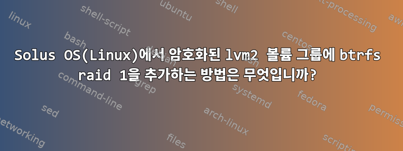 Solus OS(Linux)에서 암호화된 lvm2 볼륨 그룹에 btrfs raid 1을 추가하는 방법은 무엇입니까?