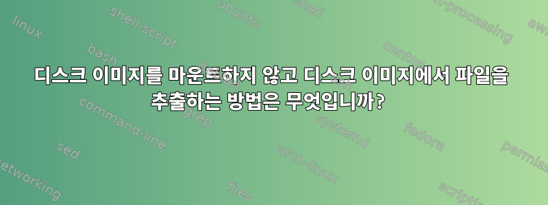 디스크 이미지를 마운트하지 않고 디스크 이미지에서 파일을 추출하는 방법은 무엇입니까?