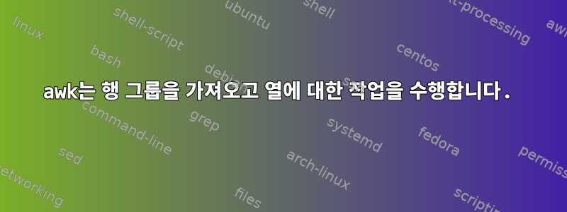 awk는 행 그룹을 가져오고 열에 대한 작업을 수행합니다.