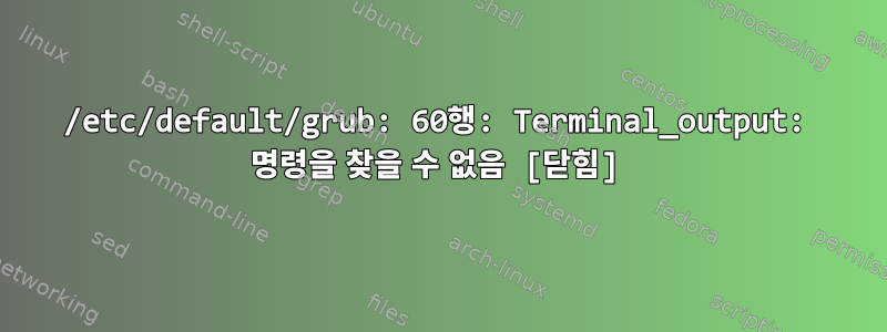 /etc/default/grub: 60행: Terminal_output: 명령을 찾을 수 없음 [닫힘]