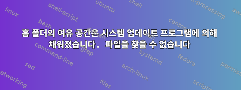 홈 폴더의 여유 공간은 시스템 업데이트 프로그램에 의해 채워졌습니다. 파일을 찾을 수 없습니다