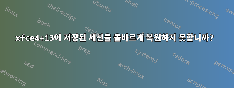 xfce4+i3이 저장된 세션을 올바르게 복원하지 못합니까?