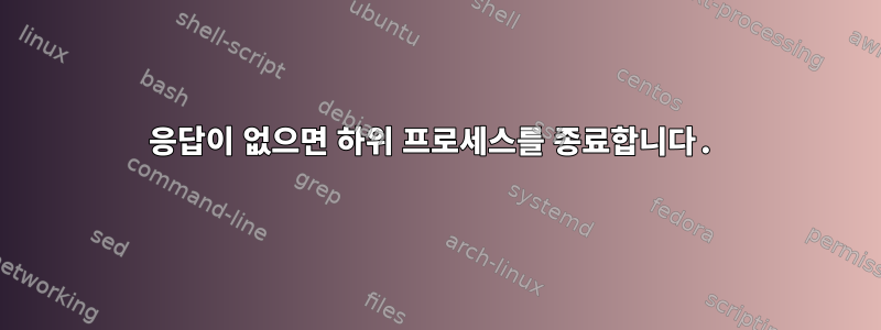 응답이 없으면 하위 프로세스를 종료합니다.