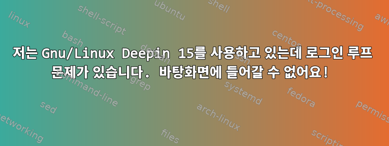 저는 Gnu/Linux Deepin 15를 사용하고 있는데 로그인 루프 문제가 있습니다. 바탕화면에 들어갈 수 없어요!