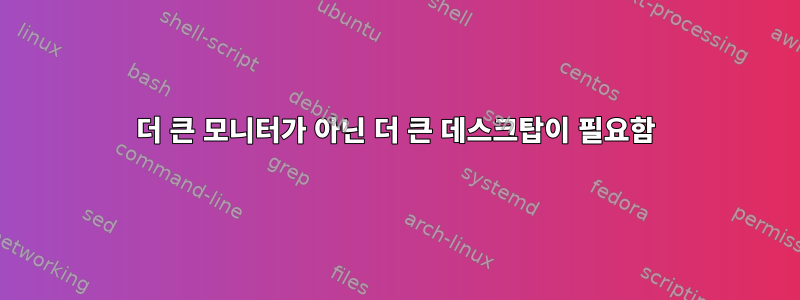 더 큰 모니터가 아닌 더 큰 데스크탑이 필요함