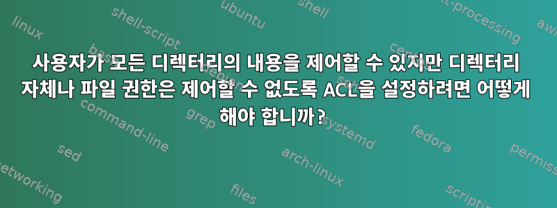 사용자가 모든 디렉터리의 내용을 제어할 수 있지만 디렉터리 자체나 파일 권한은 제어할 수 없도록 ACL을 설정하려면 어떻게 해야 합니까?