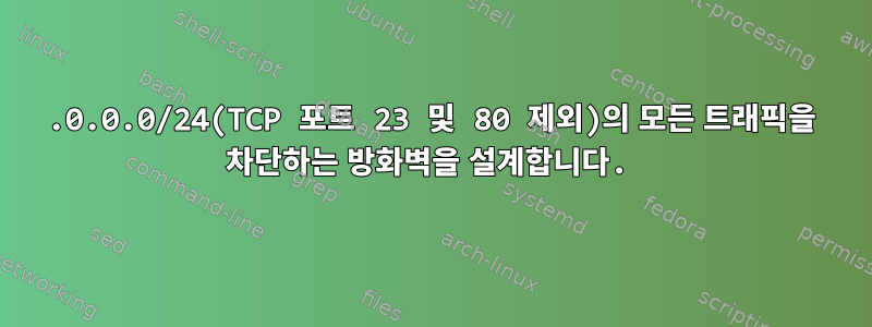 10.0.0.0/24(TCP 포트 23 및 80 제외)의 모든 트래픽을 차단하는 방화벽을 설계합니다.