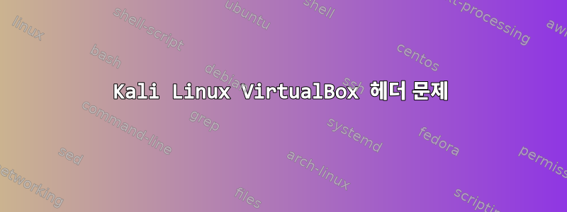 Kali Linux VirtualBox 헤더 문제