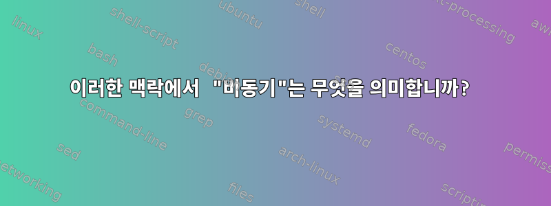 이러한 맥락에서 "비동기"는 무엇을 의미합니까?