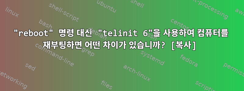 "reboot" 명령 대신 "telinit 6"을 사용하여 컴퓨터를 재부팅하면 어떤 차이가 있습니까? [복사]