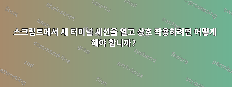 스크립트에서 새 터미널 세션을 열고 상호 작용하려면 어떻게 해야 합니까?