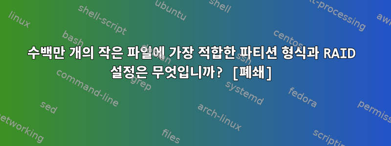 수백만 개의 작은 파일에 가장 적합한 파티션 형식과 RAID 설정은 무엇입니까? [폐쇄]