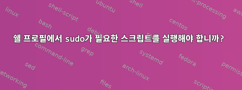 쉘 프로필에서 sudo가 필요한 스크립트를 실행해야 합니까?