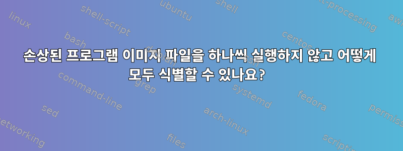 손상된 프로그램 이미지 파일을 하나씩 실행하지 않고 어떻게 모두 식별할 수 있나요?