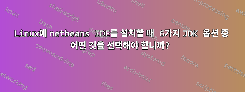 Linux에 netbeans IDE를 설치할 때 6가지 JDK 옵션 중 어떤 것을 선택해야 합니까?