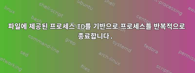 파일에 제공된 프로세스 ID를 기반으로 프로세스를 반복적으로 종료합니다.