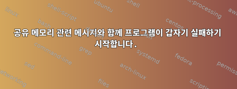 공유 메모리 관련 메시지와 함께 프로그램이 갑자기 실패하기 시작합니다.