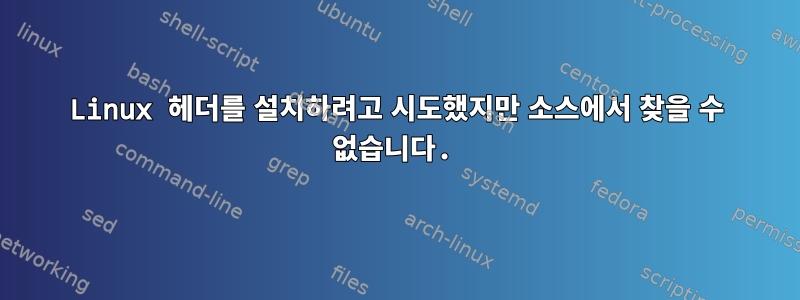 Linux 헤더를 설치하려고 시도했지만 소스에서 찾을 수 없습니다.