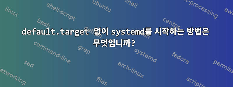 default.target 없이 systemd를 시작하는 방법은 무엇입니까?