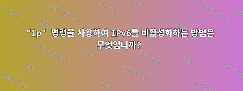 "ip" 명령을 사용하여 IPv6를 비활성화하는 방법은 무엇입니까?