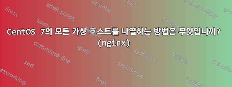 CentOS 7의 모든 가상 호스트를 나열하는 방법은 무엇입니까? (nginx)